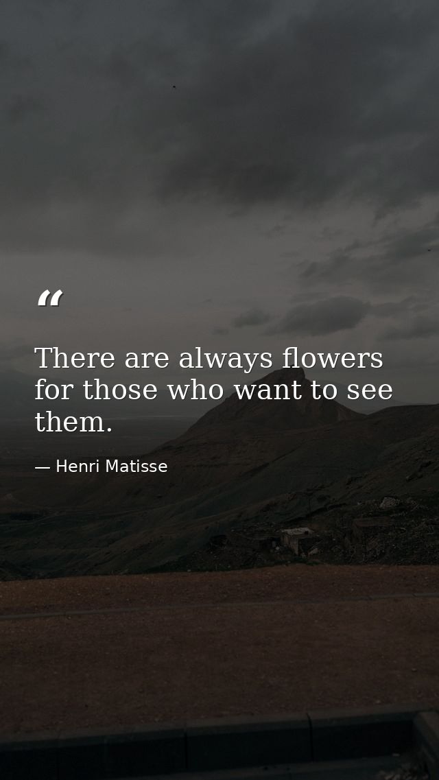 There are always flowers for those who want to see them. — Henri Matisse