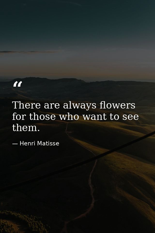 There are always flowers for those who want to see them. — Henri Matisse