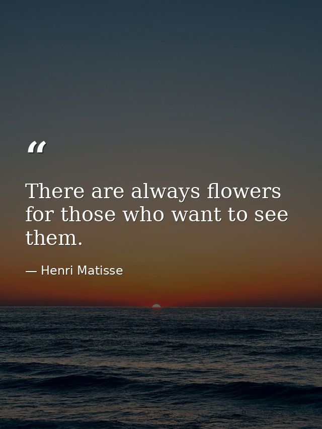 There are always flowers for those who want to see them. — Henri Matisse