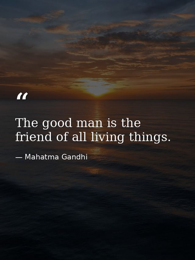 The good man is the friend of all living things. — Mahatma Gandhi