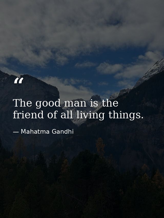 The good man is the friend of all living things. — Mahatma Gandhi