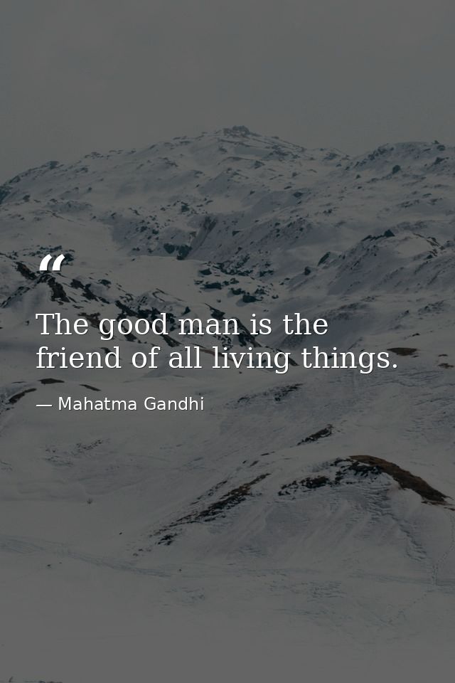 The good man is the friend of all living things. — Mahatma Gandhi