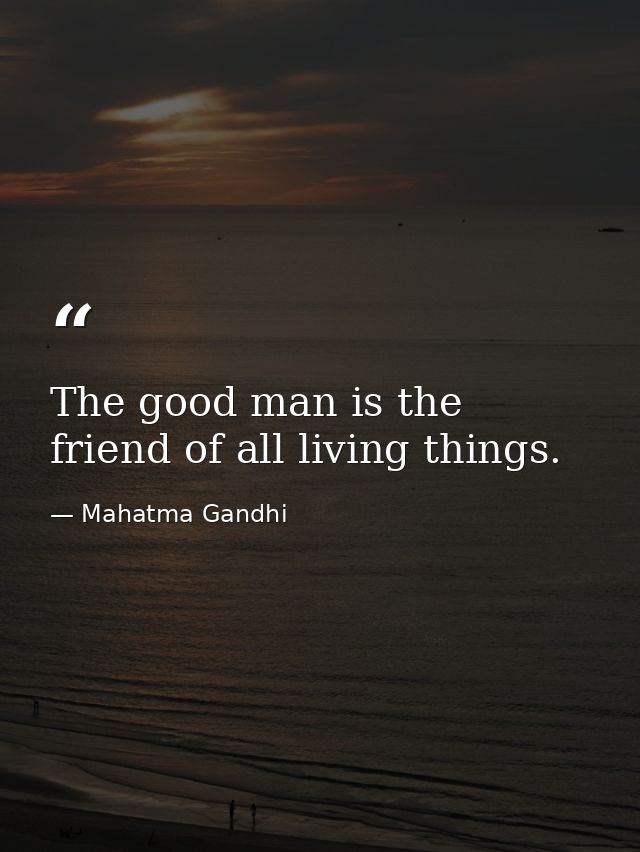 The good man is the friend of all living things. — Mahatma Gandhi