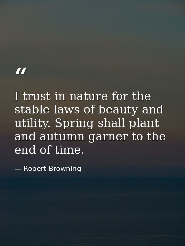 I trust in nature for the stable laws of beauty and utility. Spring shall plant and autumn garner to the end of time. — Robert Browning
