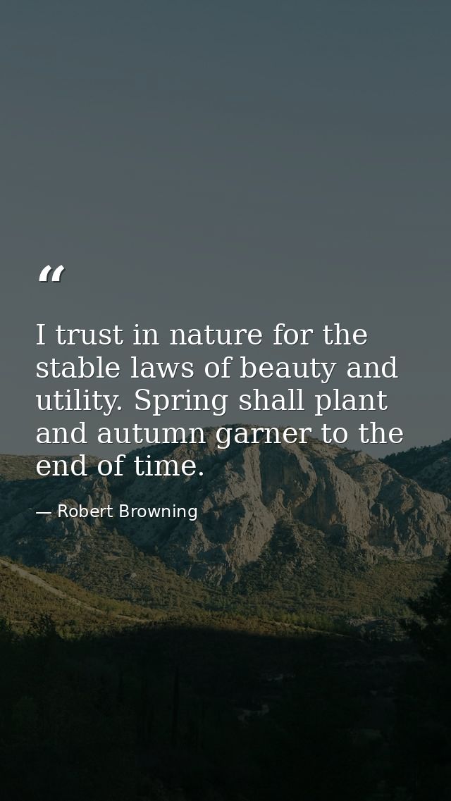 I trust in nature for the stable laws of beauty and utility. Spring shall plant and autumn garner to the end of time. — Robert Browning