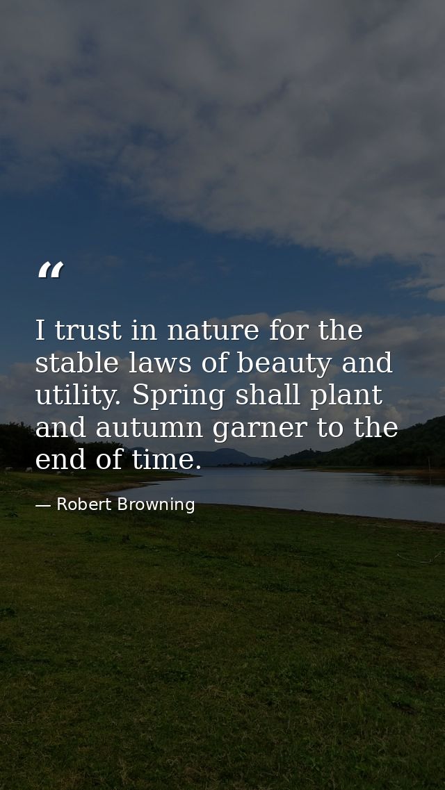 I trust in nature for the stable laws of beauty and utility. Spring shall plant and autumn garner to the end of time. — Robert Browning