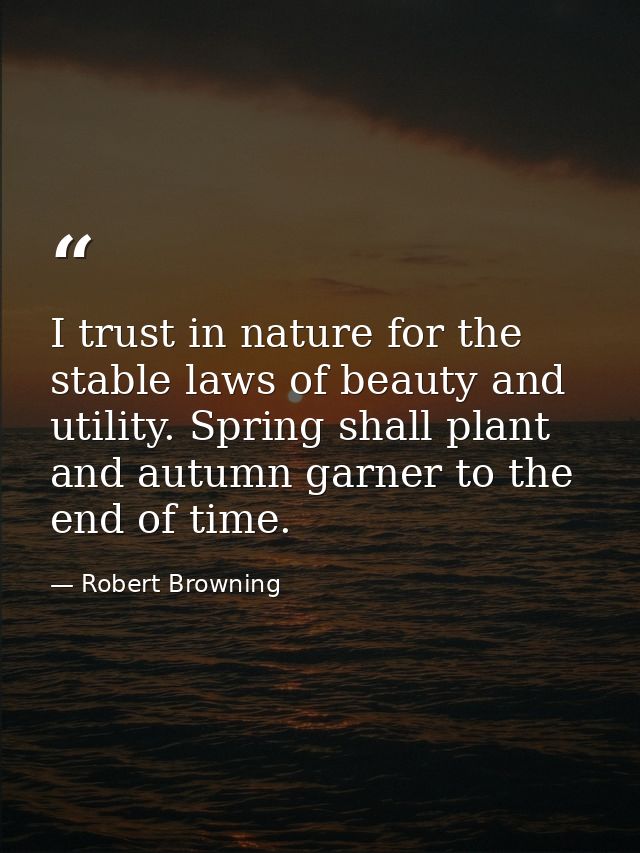 I trust in nature for the stable laws of beauty and utility. Spring shall plant and autumn garner to the end of time. — Robert Browning