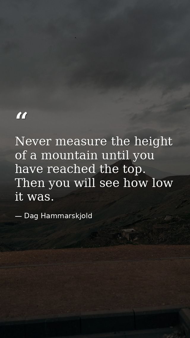 Never measure the height of a mountain until you have reached the top. Then you will see how low it was. — Dag Hammarskjold
