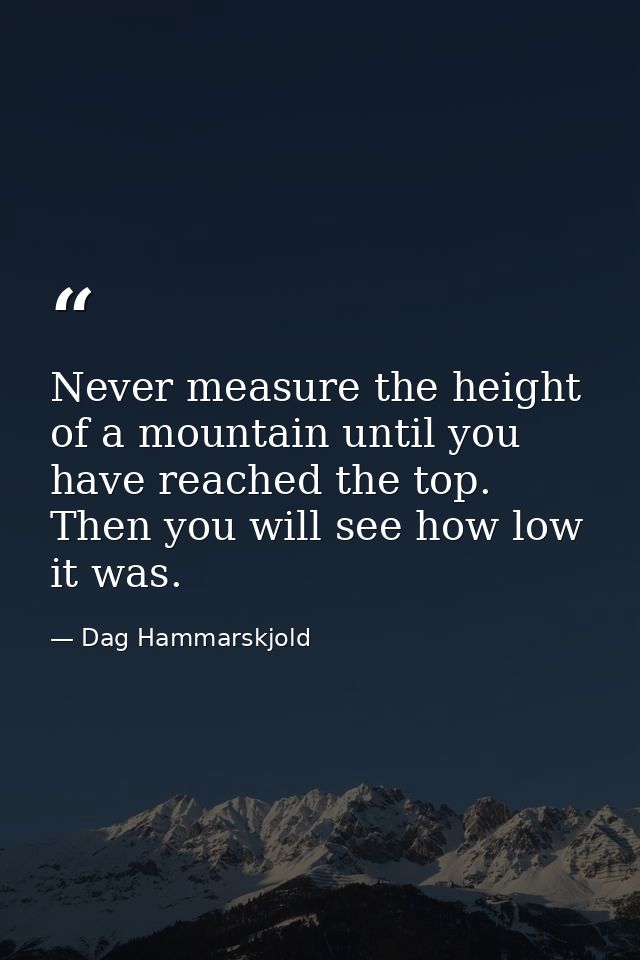 Never measure the height of a mountain until you have reached the top. Then you will see how low it was. — Dag Hammarskjold