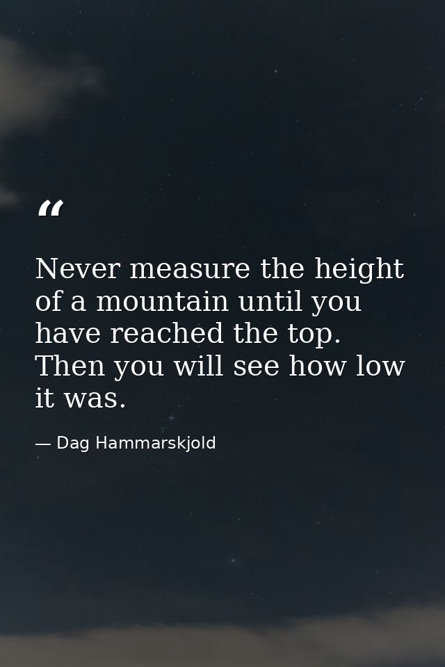 Never measure the height of a mountain until you have reached the top. Then you will see how low it was. — Dag Hammarskjold
