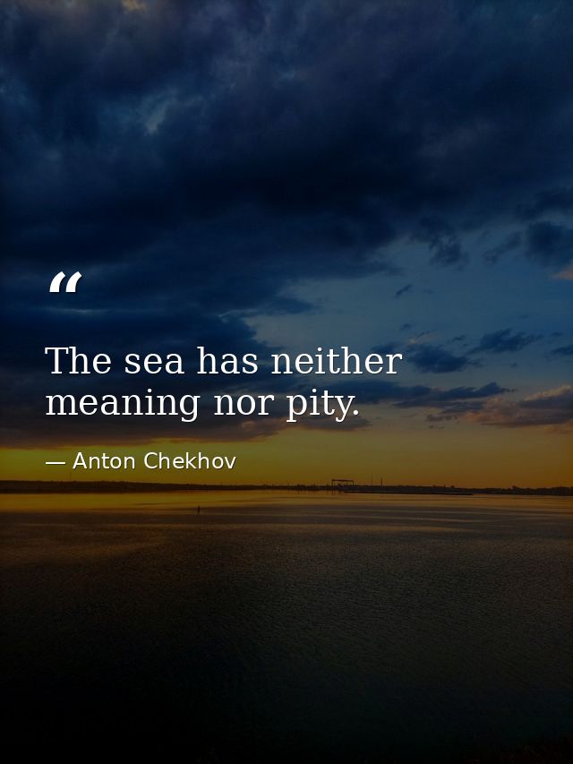The sea has neither meaning nor pity. — Anton Chekhov