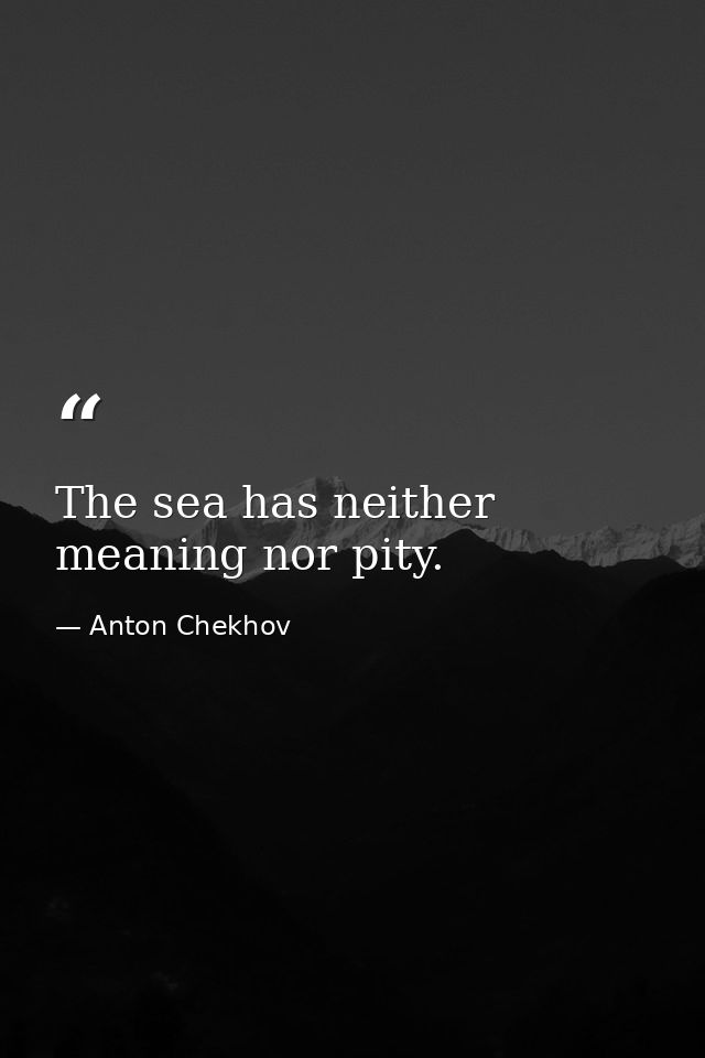 The sea has neither meaning nor pity. — Anton Chekhov