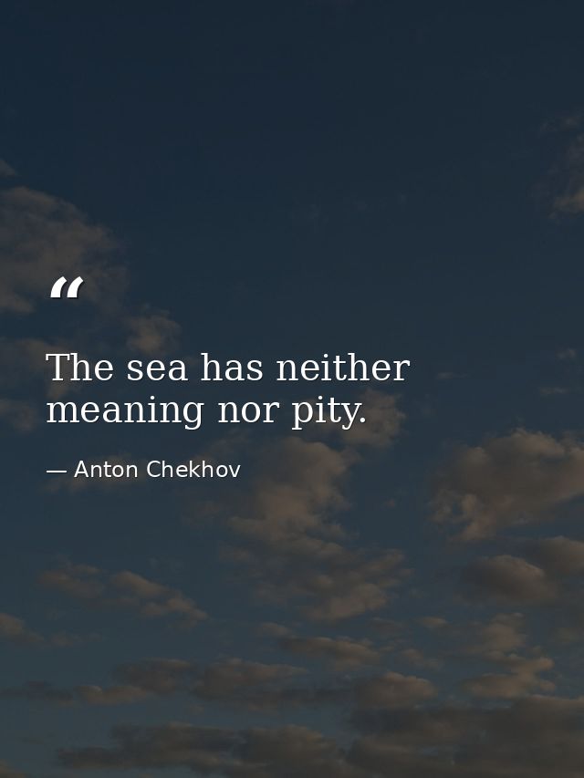 The sea has neither meaning nor pity. — Anton Chekhov