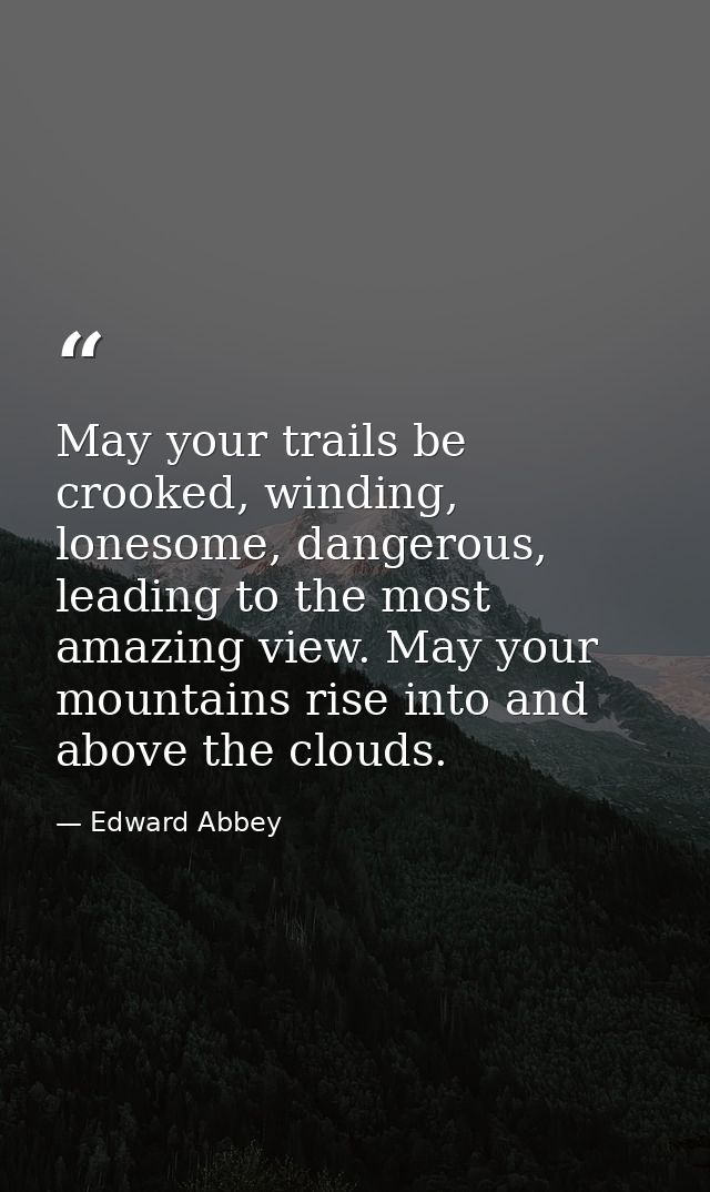 May your trails be crooked, winding, lonesome, dangerous, leading to the most amazing view. May your mountains rise into — Edward Abbey