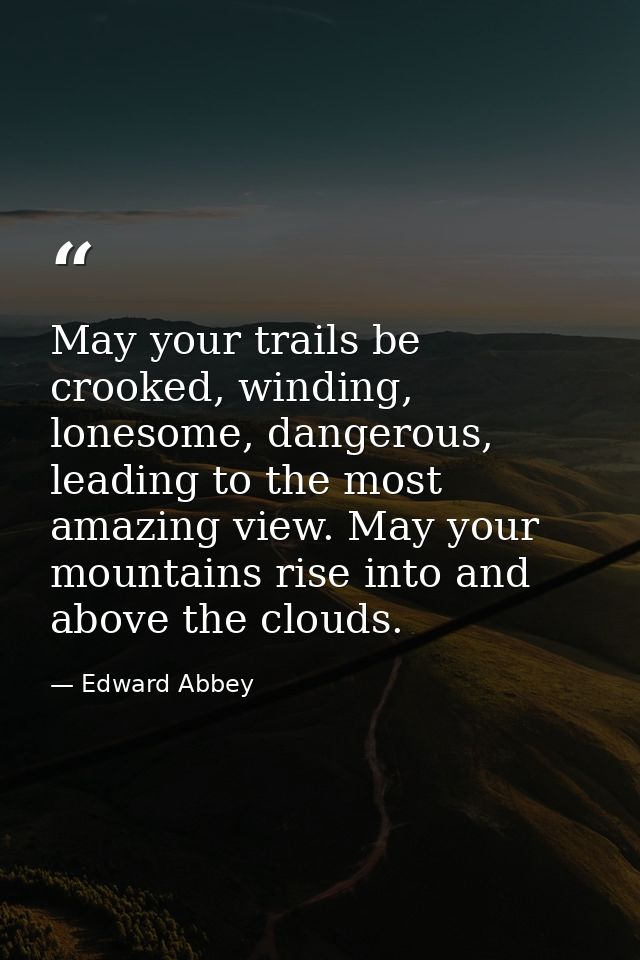 May your trails be crooked, winding, lonesome, dangerous, leading to the most amazing view. May your mountains rise into — Edward Abbey