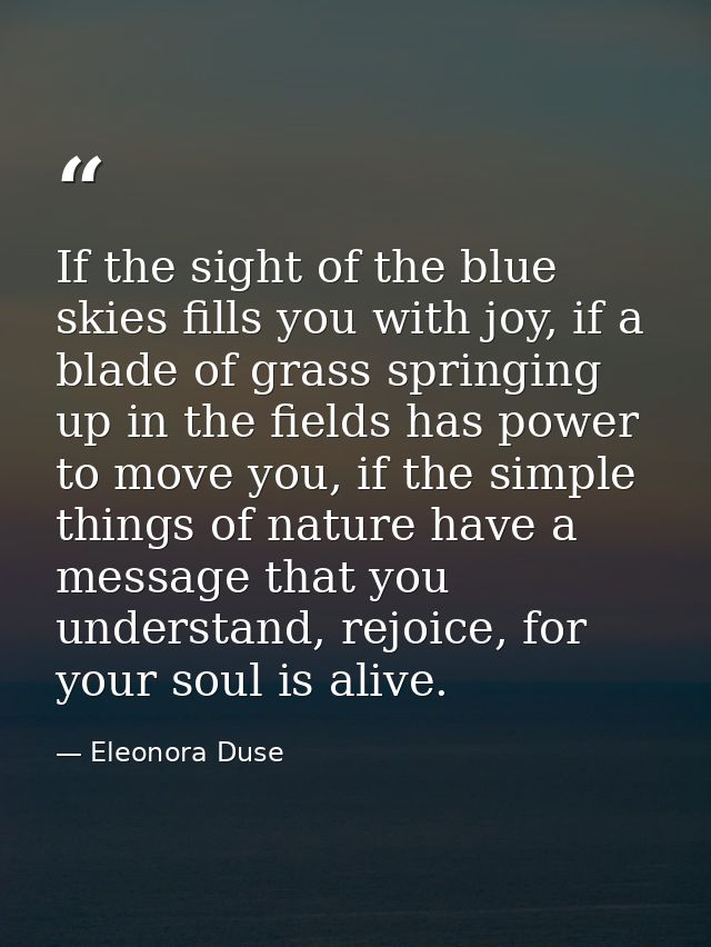 If the sight of the blue skies fills you with joy, if a blade of grass springing up in the fields has power to move you, — Eleonora Duse