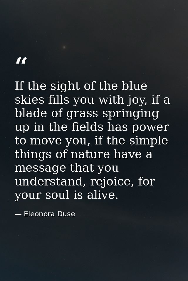 If the sight of the blue skies fills you with joy, if a blade of grass springing up in the fields has power to move you, — Eleonora Duse