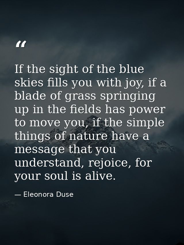 If the sight of the blue skies fills you with joy, if a blade of grass springing up in the fields has power to move you, — Eleonora Duse