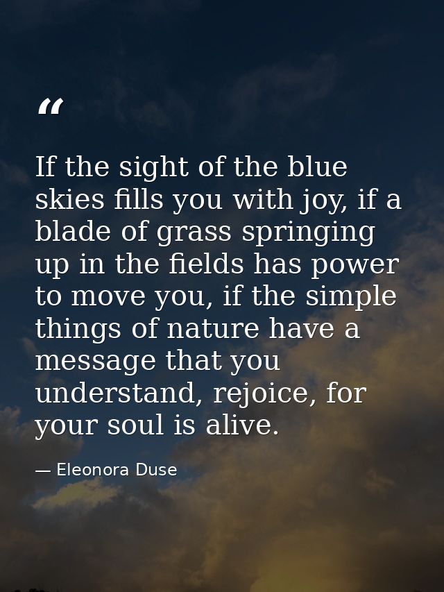 If the sight of the blue skies fills you with joy, if a blade of grass springing up in the fields has power to move you, — Eleonora Duse