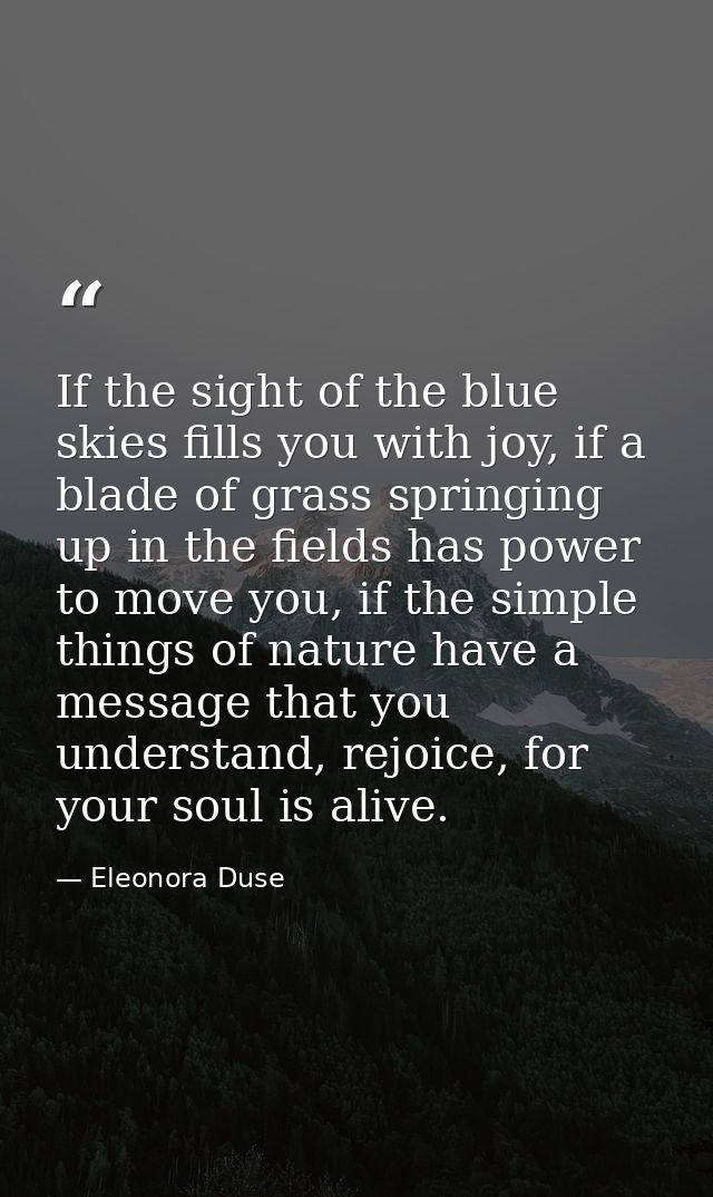 If the sight of the blue skies fills you with joy, if a blade of grass springing up in the fields has power to move you, — Eleonora Duse