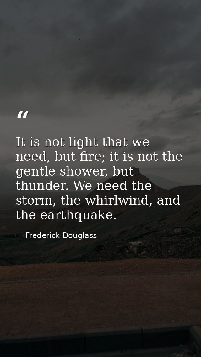 It is not light that we need, but fire; it is not the gentle shower, but thunder. We need the storm, the whirlwind, and  — Frederick Douglass