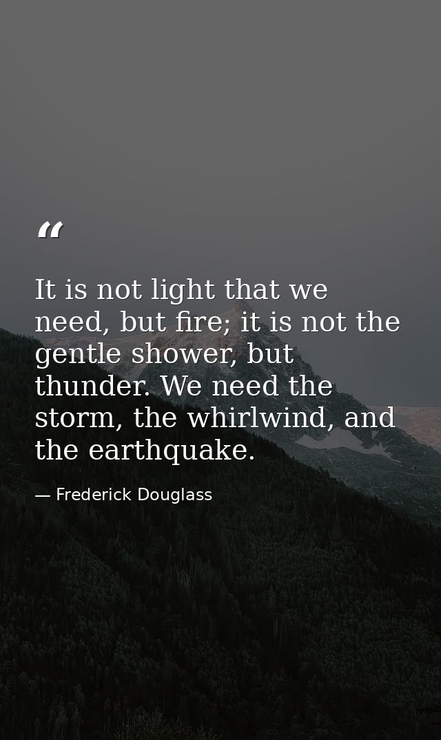 It is not light that we need, but fire; it is not the gentle shower, but thunder. We need the storm, the whirlwind, and  — Frederick Douglass