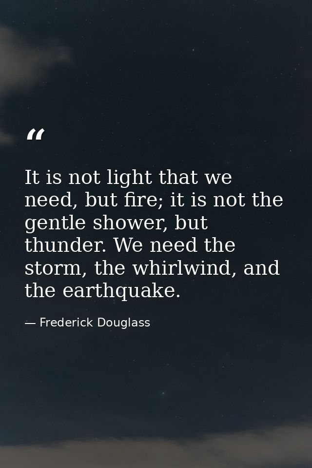 It is not light that we need, but fire; it is not the gentle shower, but thunder. We need the storm, the whirlwind, and  — Frederick Douglass