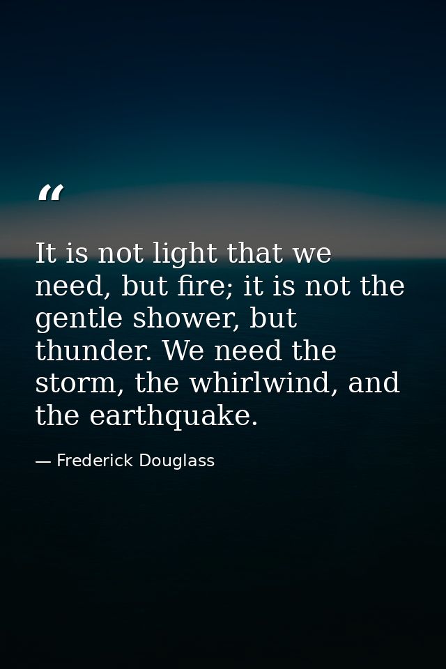 It is not light that we need, but fire; it is not the gentle shower, but thunder. We need the storm, the whirlwind, and  — Frederick Douglass