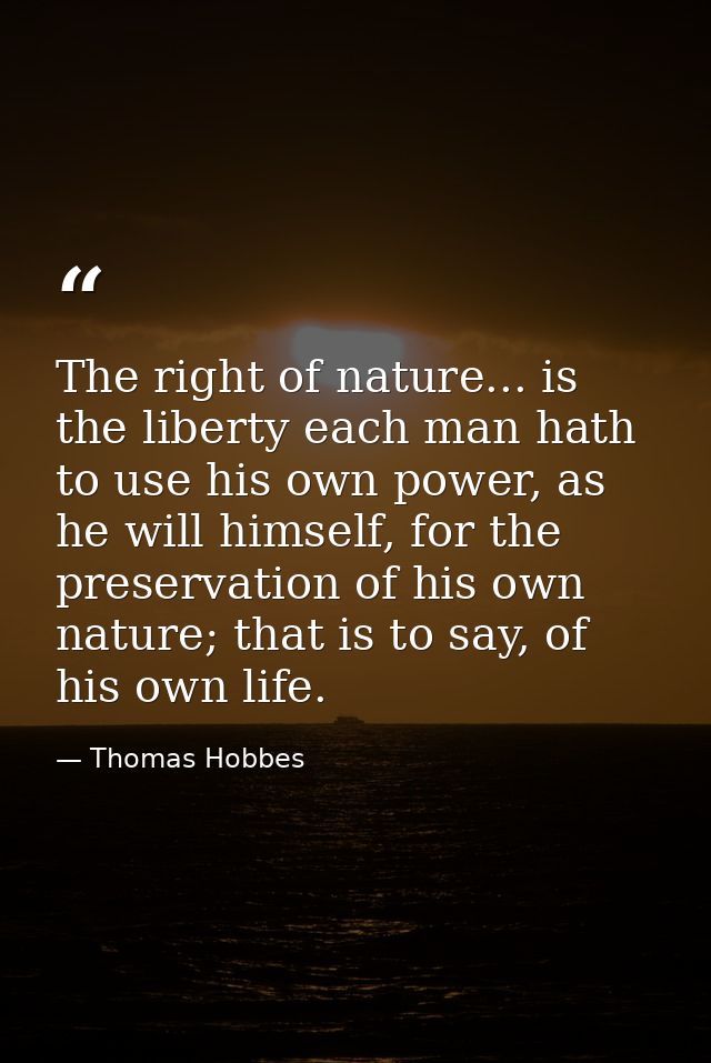 The right of nature... is the liberty each man hath to use his own power, as he will himself, for the preservation of hi — Thomas Hobbes