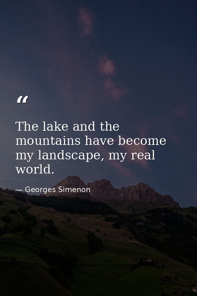 The lake and the mountains have become my landscape, my real world. — Georges Simenon