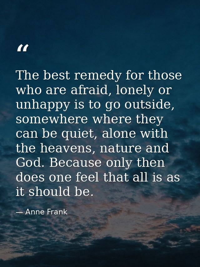The best remedy for those who are afraid, lonely or unhappy is to go outside, somewhere where they can be quiet, alone w — Anne Frank