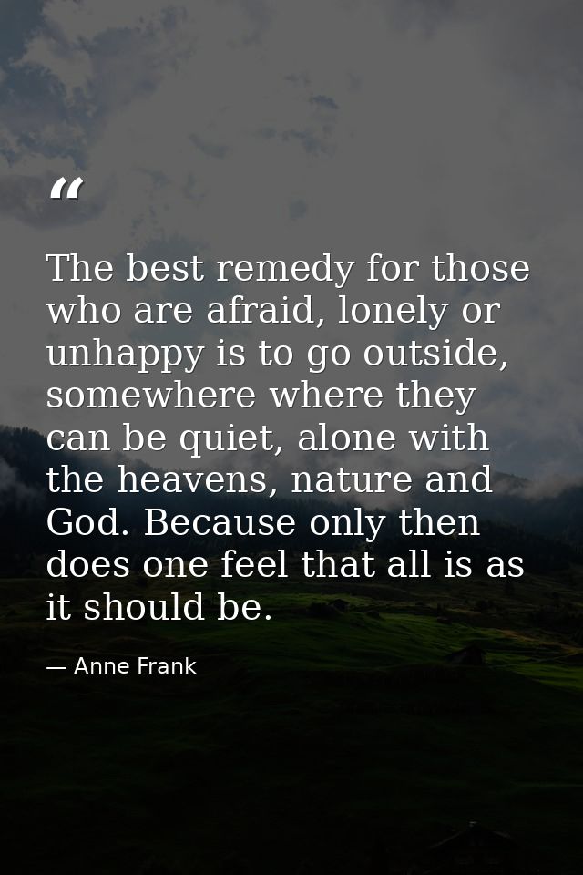 The best remedy for those who are afraid, lonely or unhappy is to go outside, somewhere where they can be quiet, alone w — Anne Frank