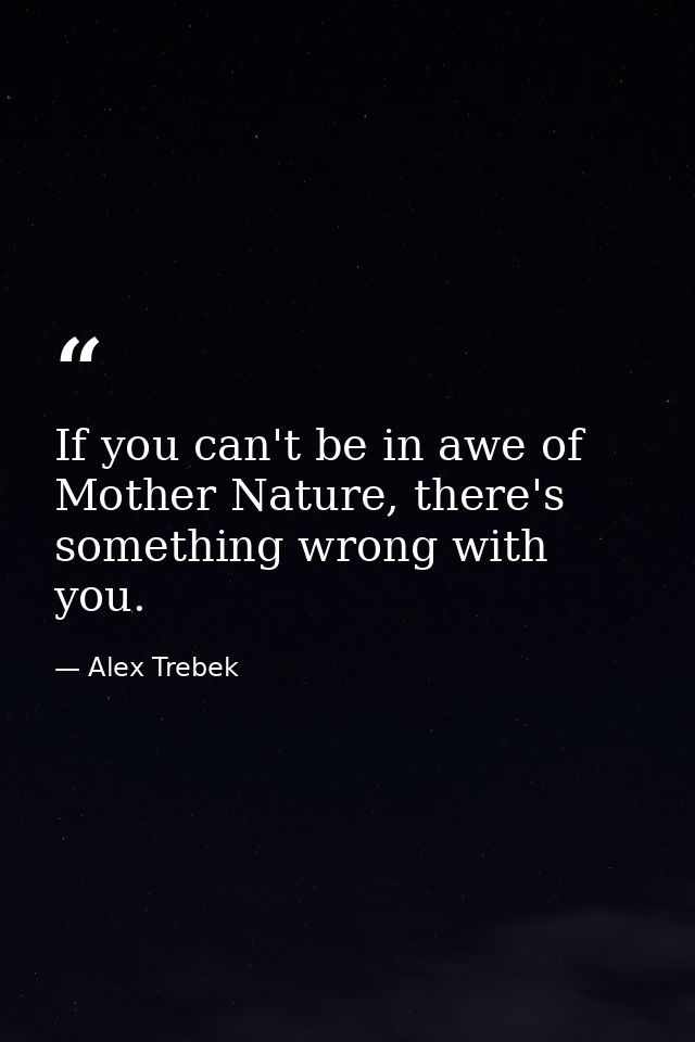 If you can't be in awe of Mother Nature, there's something wrong with you. — Alex Trebek