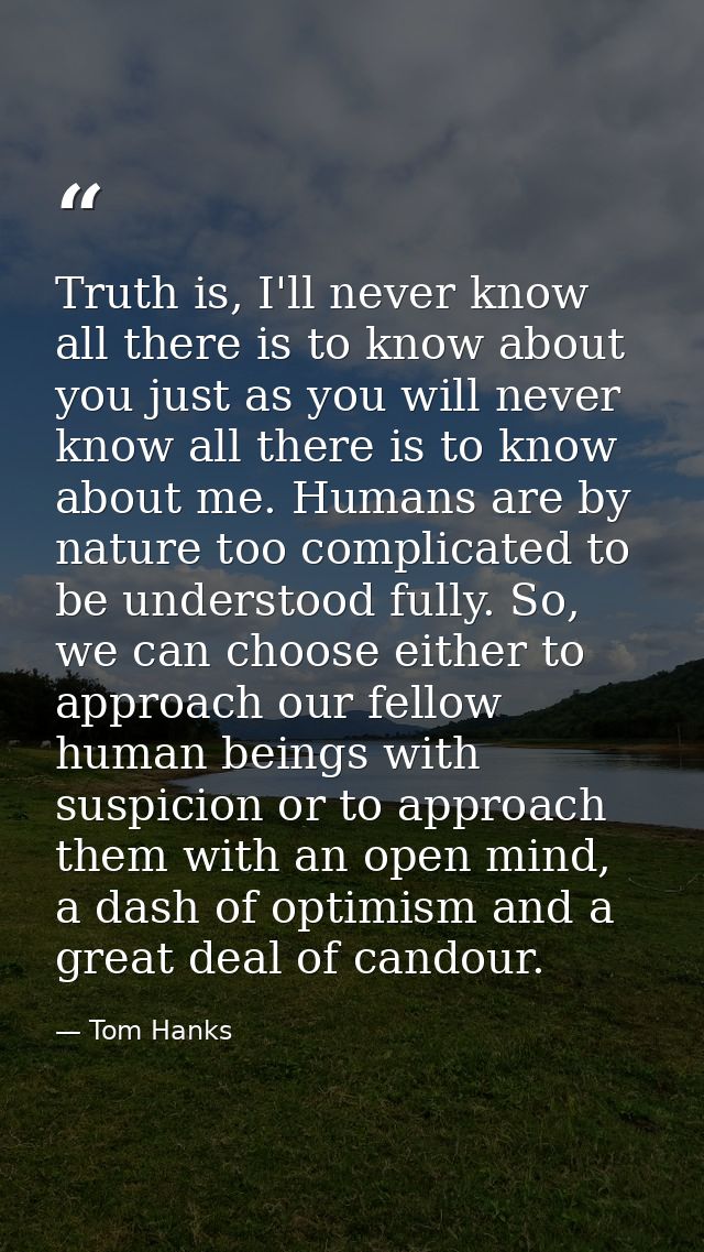 Truth is, I'll never know all there is to know about you just as you will never know all there is to know about me. Huma — Tom Hanks