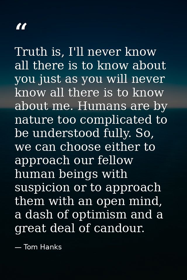 Truth is, I'll never know all there is to know about you just as you will never know all there is to know about me. Huma — Tom Hanks