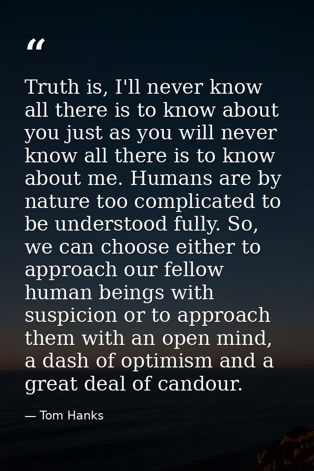 Truth is, I'll never know all there is to know about you just as you will never know all there is to know about me. Huma — Tom Hanks