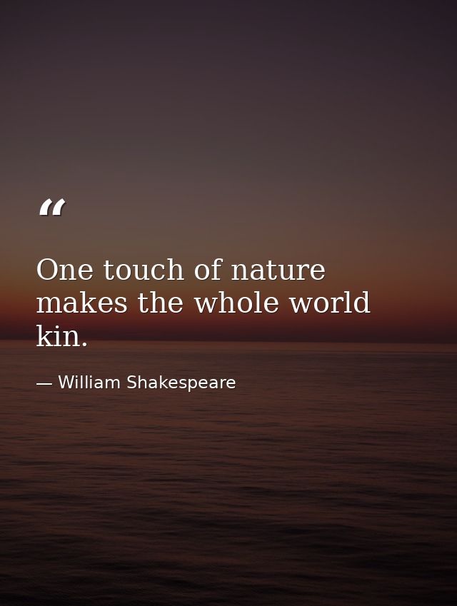 One touch of nature makes the whole world kin. — William Shakespeare