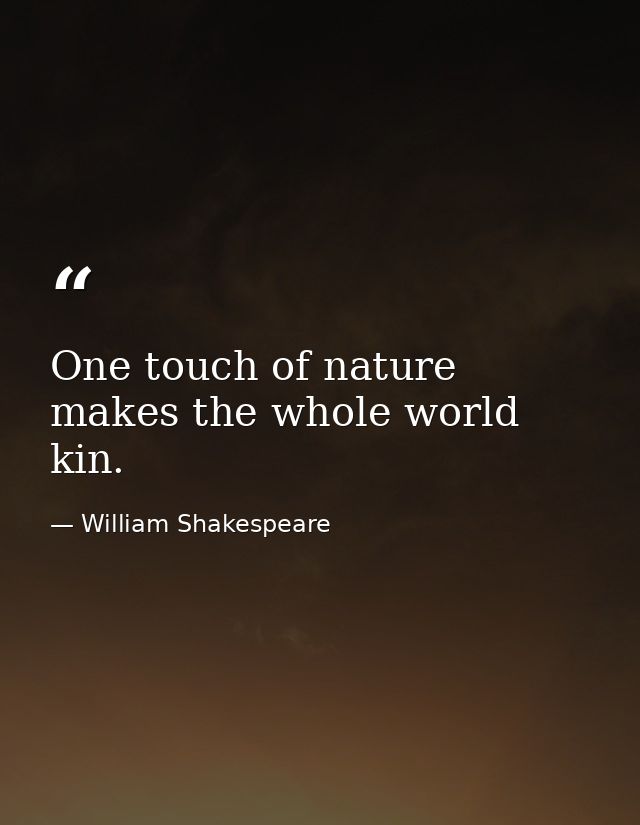 One touch of nature makes the whole world kin. — William Shakespeare