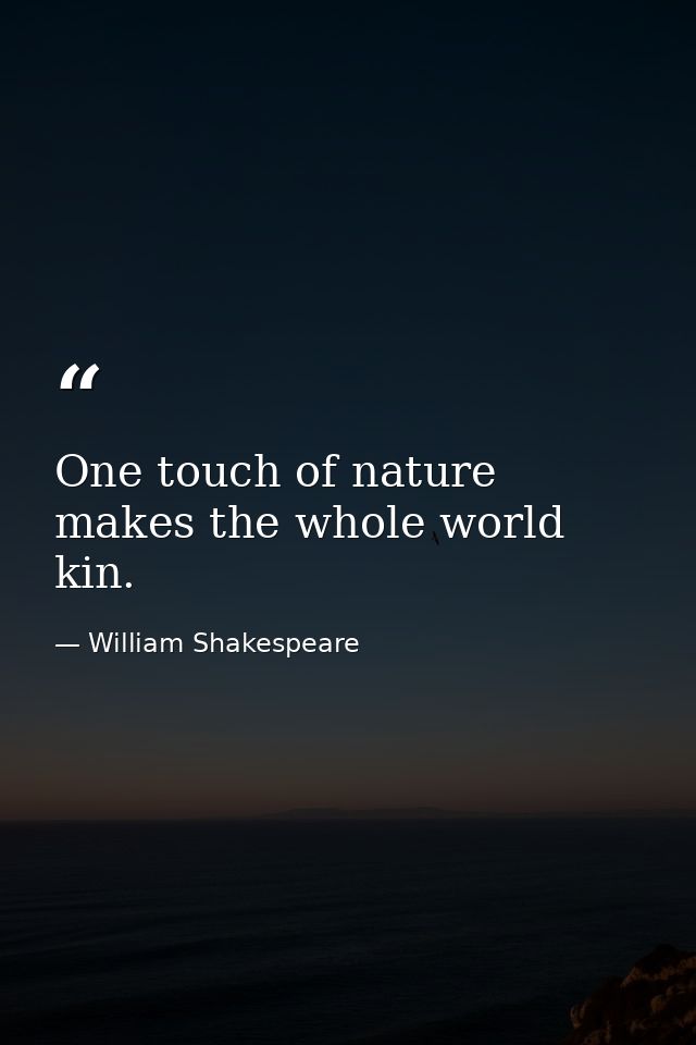 One touch of nature makes the whole world kin. — William Shakespeare