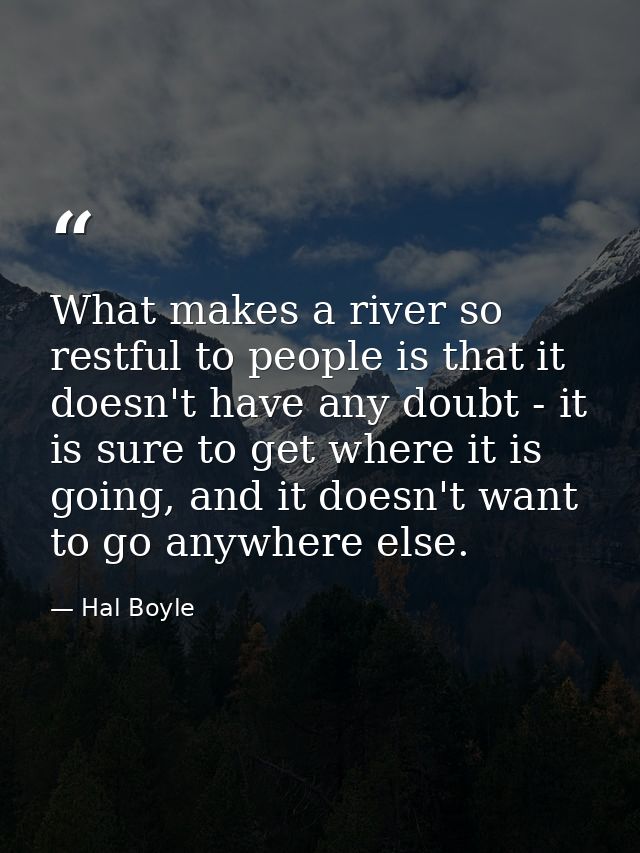 What makes a river so restful to people is that it doesn't have any doubt - it is sure to get where it is going, and it  — Hal Boyle