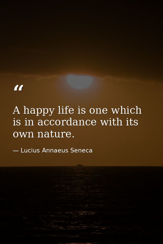 A happy life is one which is in accordance with its own nature. — Lucius Annaeus Seneca