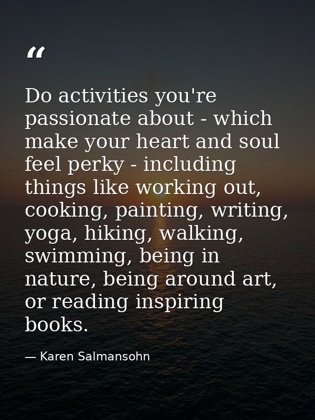 Do activities you're passionate about - which make your heart and soul feel perky - including things like working out, c — Karen Salmansohn
