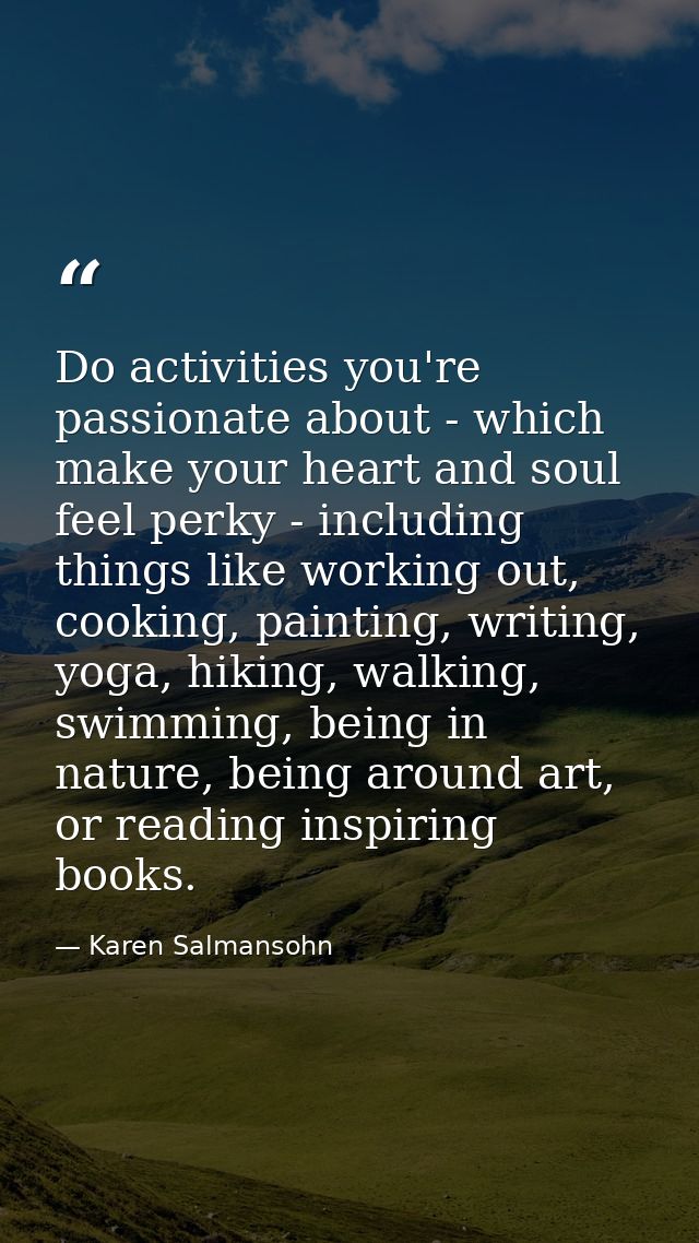 Do activities you're passionate about - which make your heart and soul feel perky - including things like working out, c — Karen Salmansohn