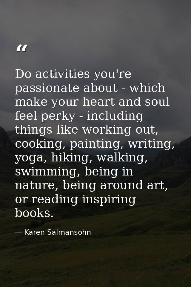 Do activities you're passionate about - which make your heart and soul feel perky - including things like working out, c — Karen Salmansohn