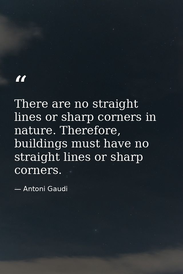 There are no straight lines or sharp corners in nature. Therefore, buildings must have no straight lines or sharp corner — Antoni Gaudi