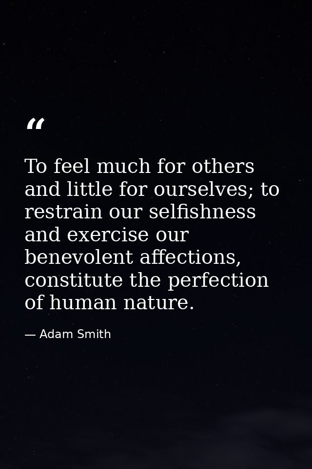 To feel much for others and little for ourselves; to restrain our selfishness and exercise our benevolent affections, co — Adam Smith