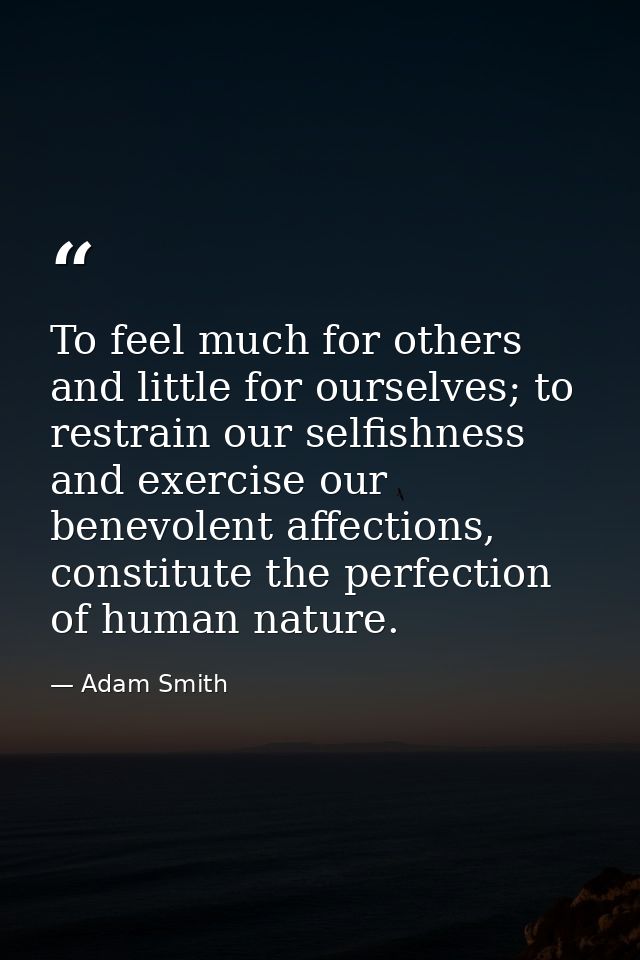 To feel much for others and little for ourselves; to restrain our selfishness and exercise our benevolent affections, co — Adam Smith