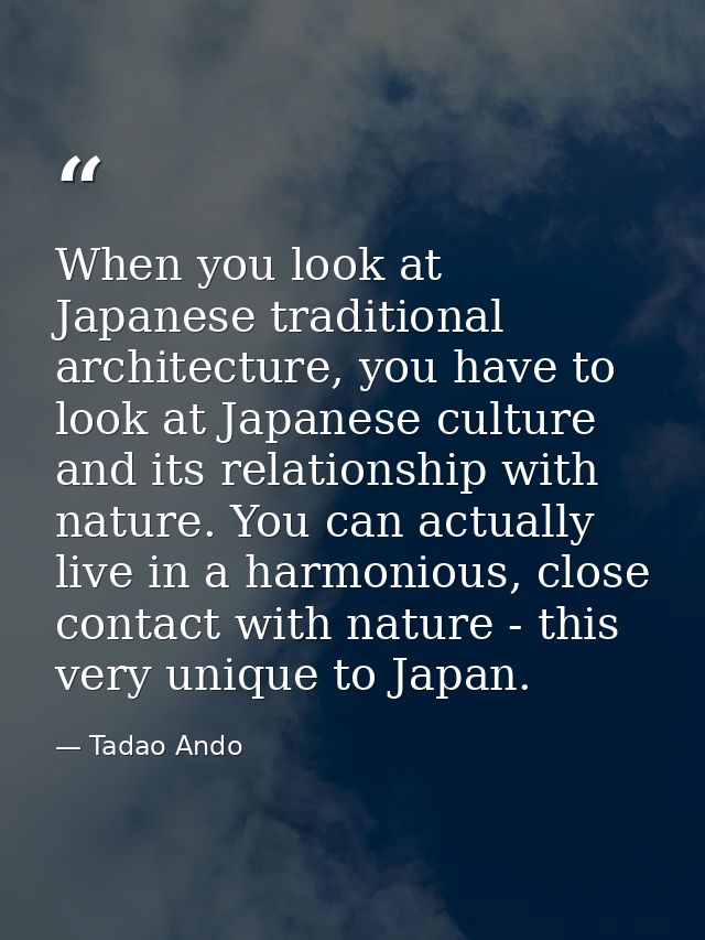 When you look at Japanese traditional architecture, you have to look at Japanese culture and its relationship with natur — Tadao Ando