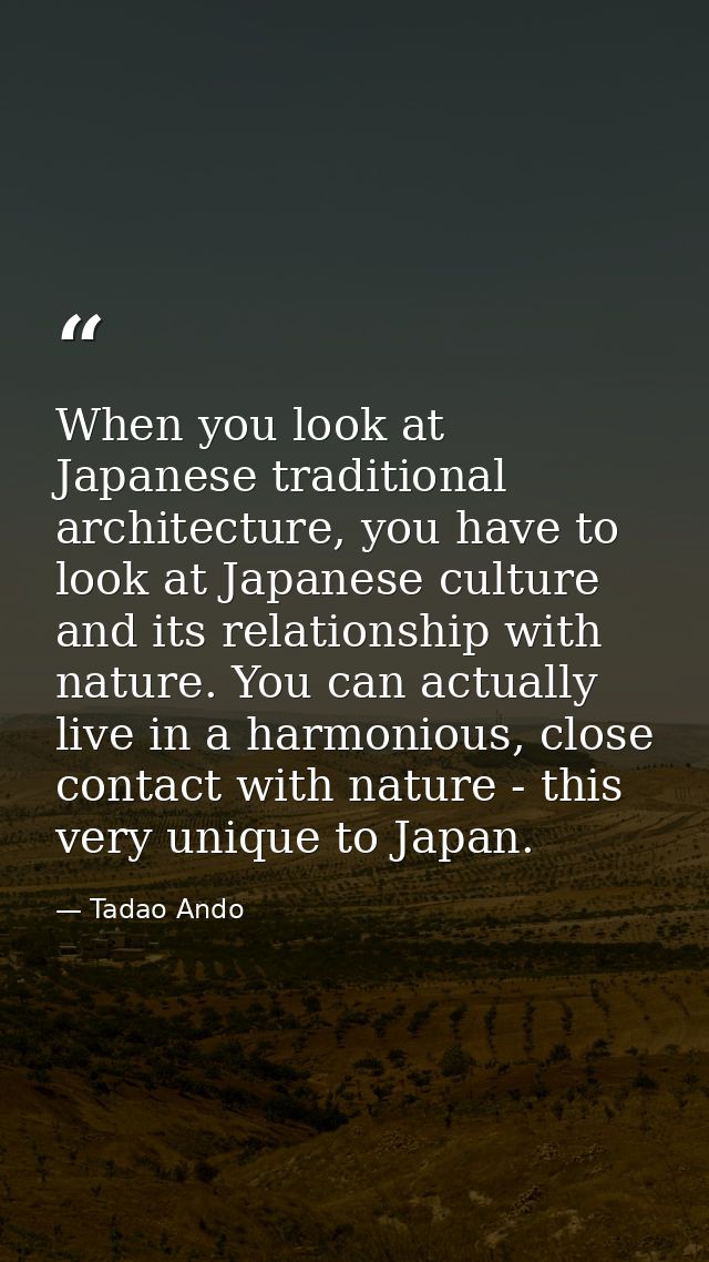 When you look at Japanese traditional architecture, you have to look at Japanese culture and its relationship with natur — Tadao Ando