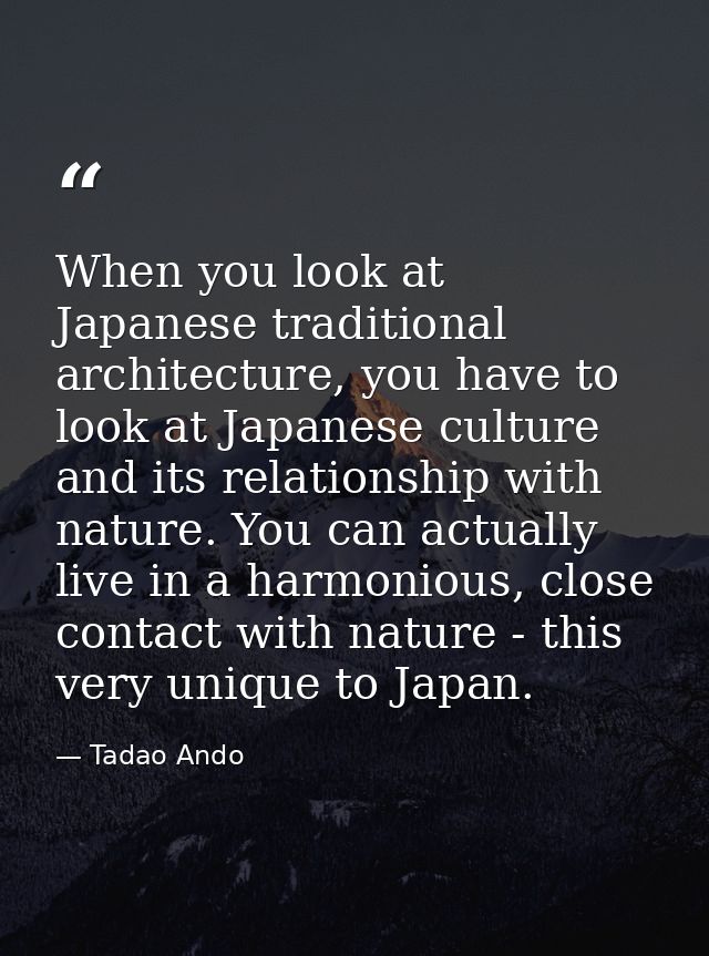 When you look at Japanese traditional architecture, you have to look at Japanese culture and its relationship with natur — Tadao Ando